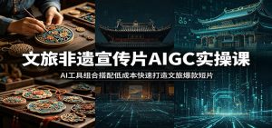 文旅非遗宣传片AIGC实操课:AI工具组合搭配低成本快速打造文旅爆款短片-聊项目