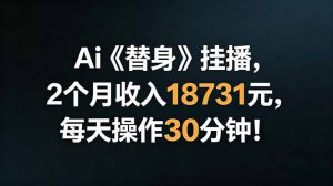 Ai替身挂播,2个月收入18731元,每天操作30分钟!-聊项目