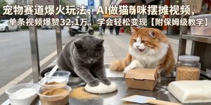 宠物赛道爆火玩法，AI做猫咪摆摊视频，单条视频爆赞32.1万，学会轻松变现【附保姆级教学】-聊项目