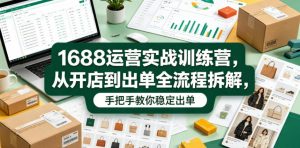 1688运营实战训练营,从开店到出单全流程拆解,手把手教你稳定出单(更新0620)-聊项目