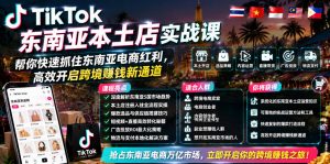 TikTok东南亚本土店实战课，帮你快速抓住东南亚电商红利，高效开启跨境賺钱新通道-聊项目