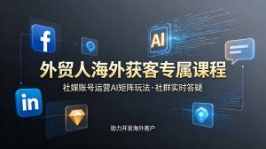 外贸人海外获客专属课程-更新6月，讲解社媒账号运营AI矩阵玩法，社群实时答疑助力开发海外客户-聊项目