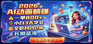2026 AI动画躺赚:一单800+,小白3天学会,全职月入2W,长期蓝海-聊项目