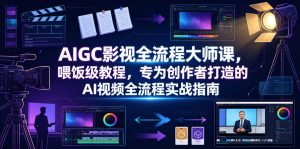 AIGC影视全流程大师课,喂饭级教程,专为创作者打造的AI视频全流程实战指南-聊项目