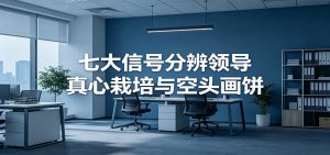付费文章《七大信号分辨领导真心栽培与空头画饼》读懂管理背后人性逻辑-聊项目