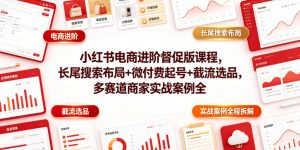 小红书电商进阶督促版课程，长尾搜索布局+微付费起号+截流选品，多赛道商家实战案例全程拆解-聊项目