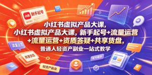 小红书虚拟产品大课,新手起号+流量运营+资质答疑+共享货盘,普通人轻资产副业一站式教学-聊项目