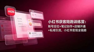 小红书获客陪跑训练营:账号定位+笔记创作+店铺开通+私域引流,小红书变现全链路-聊项目