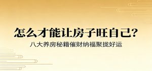 付费文章《怎么才能让房子旺自己？》八大养房秘籍催财纳福聚拢好运-聊项目