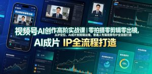 视频号AI创作高阶实战课|零拍摄零剪辑零出镜,从IP定位、AI成片到剪辑运维,普通人专属视频号IP全流程打造-聊项目