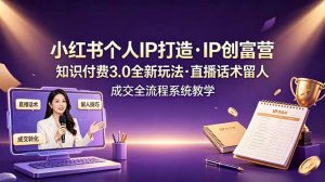 小红书个人IP打造创富营,知识付费3.0全新玩法,直播话术留人成交全流程系统教学-聊项目