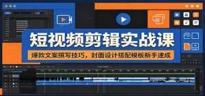 短视频剪辑实战课:爆款文案撰写技巧,封面设计搭配模板新手速成-聊项目