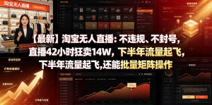 【最新】淘宝无人直播:不违规、不封号,直播42小时狂卖14W,下半年流量起飞,还能批量矩阵操作【揭秘】-聊项目