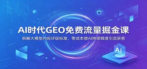 AI时代GEO免费流量掘金课：拆解大模型内容评级标准，零成本借AI持续精准引流获客-聊项目
