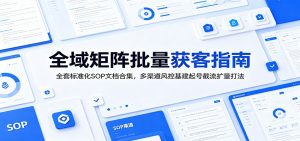 全域矩阵批量获客指南:全套标准化SOP文档合集,多渠道风控基建起号截流扩量打法-聊项目