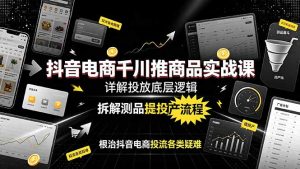 抖音电商千川推商品实战课：详解投放底层逻辑，拆解测品提投产流程，根治抖音电商投流各类疑难-聊项目