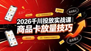 2026千川投放实战课｜6年一线操盘经验拆解，通俗讲解全域投放，吃透商品卡放量技巧-聊项目