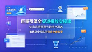 巨量引擎全渠道投放实操课，信息流搜索聚光地推全覆盖，落地页企微私信引流全套教学-聊项目