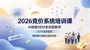 2026竞价系统培训课,AI赋能SEM全流程教学,OCPC控本提效,兼顾团队管理与副业变现-聊项目