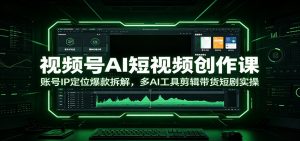 视频号AI短视频创作课:账号IP定位爆款拆解,多AI工具剪辑带货短剧实操-聊项目