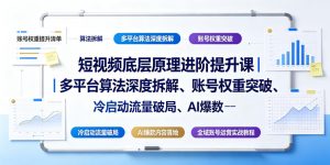 短视频底层原理进阶提升课|多平台算法深度拆解、账号权重突破、冷启动流量破局、AI爆款内容落地与全域账号运营实战教程-聊项目