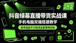 抖音绿幕直播带货实战课，手机电脑双端搭建教学，起号选品千川投流全套落地实操-聊项目