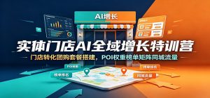 实体门店AI全域增长特训营：门店转化团购套餐搭建，POI权重榜单矩阵同城流量-聊项目