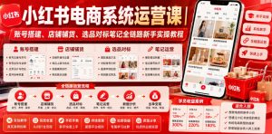 小红书电商系统运营课｜账号搭建、店铺铺货、选品对标笔记全链路新手实操教程-聊项目
