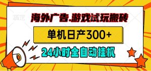 海外广告视频挂机，小游戏试玩搬砖，单机日产300+，脚本24小时全自动挂机-聊项目