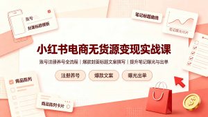 小红书电商无货源变现实战课，账号注册养号全流程，爆款封面标题文案撰写提升笔记曝光与出单-聊项目