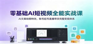 零基础AI短视频全能实战课：AI文案绘图特效，账号起号直播带货完整变现体系-聊项目