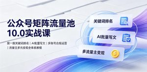 公众号矩阵流量池10.0实战课|搜一搜关键词排名、AI批量写文、多账号合规运营、流量主多元变现全体系教程-聊项目