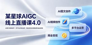 某星球AIGC线上直播课4.0|AI图文视频创作、多平台内容运营、商业变现全链路进阶副业教程-聊项目