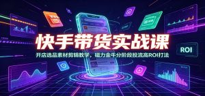 快手带货实战课:开店选品素材剪辑教学,磁力金牛分阶段投流高ROI打法-聊项目