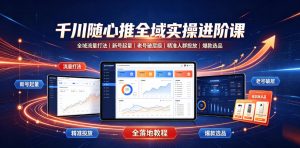千川随心推全域实操进阶课|全域流量打法、新号起量、老号破层级、精准人群投放、爆款选品全落地教程-聊项目