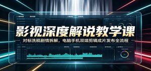 影视深度解说教学课:对标洗稿剧情拆解,电脑手机双端剪辑成片发布全流程-聊项目