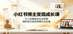 小红书博主变现成长课：IP人设赛道定位全拆解，爆款笔记投放直播开店实操-聊项目