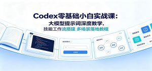 Codex零基础小白实战课:大模型提示词深度教学,技能工作流搭建多场景落地教程-聊项目