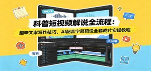 科普短视频解说全流程:趣味文案写作技巧,AI配音字幕预设全套成片实操教程-聊项目