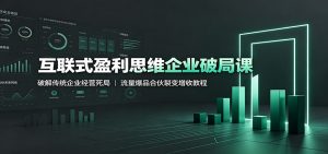 互联式盈利思维企业破局课：破解传统企业经营死局，流量爆品合伙裂变增收教程-聊项目
