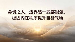 付费文章：命贵之人，边界感一般都很强，稳固内在秩序提升自身气场-聊项目