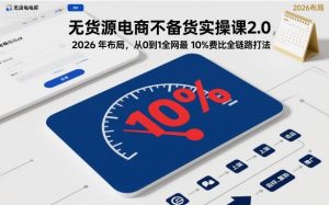 无货源电商不备货实操课2.0，2026年布局，从0到1全网最低10%费比全链路打法【更新26年7月22日】-聊项目