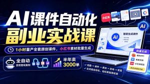 AI课件自动化副业实战课：1小时量产全套原创课件×小红书素材批量生成×全自动变现管线×半年卖3000单-聊项目
