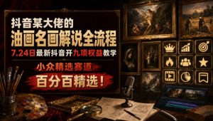 抖音某大佬的油画名画解说全流程，7.24日最新抖音开九项权益教学，小众精选赛道，百分百精选！-聊项目