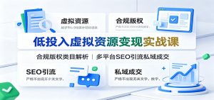 低投入虚拟资源变现实战课：合规版权类目解析，多平台SEO引流私域成交-聊项目