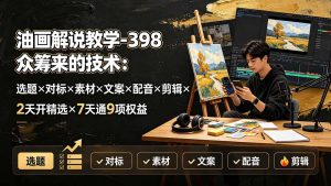 油画解说教学-398众筹来的技术：选题×对标×素材×文案×配音×剪辑×2天开精选×7天通9项权益-聊项目
