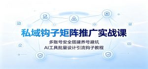 私域钩子矩阵推广实战课：多账号安全搭建养号避坑，AI工具批量设计引流钩子教程-聊项目