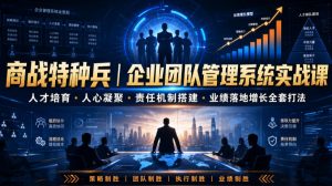 商战特种兵｜企业团队管理系统实战课人才培育・人心凝聚・责任机制搭建・业绩落地增长全套打法-聊项目