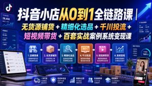 抖音小店从0到1全链路课|无货源铺货+精细化选品+千川投流+短视频带货+百套实战案例系统变现课(2026年7月更新)-聊项目