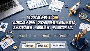 抖店实战必修课|2026最新全链路运营教程,吃透无货源铺货、精细化选品、千川投流落地玩法-聊项目